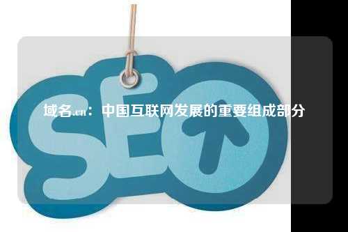 域名.cn：中国互联网发展的重要组成部分