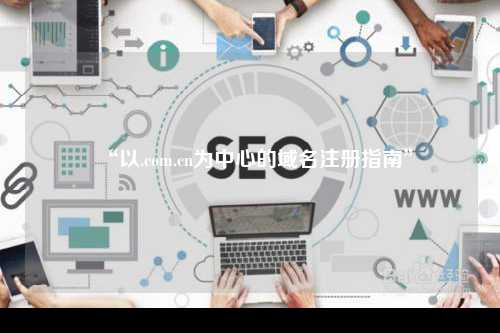 “以.com.cn为中心的域名注册指南”