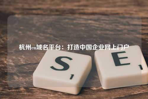 杭州cn域名平台：打造中国企业网上门户