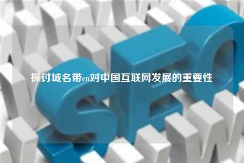 探讨域名带cn对中国互联网发展的重要性