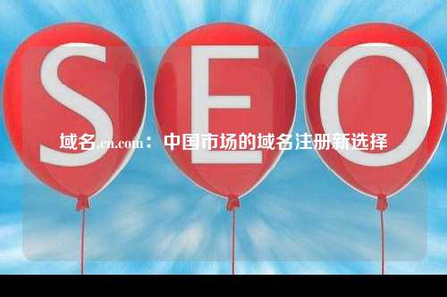 域名.cn.com：中国市场的域名注册新选择