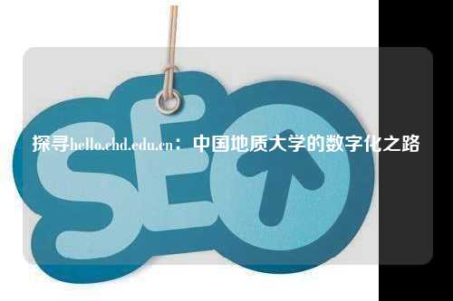 探寻hello.chd.edu.cn：中国地质大学的数字化之路