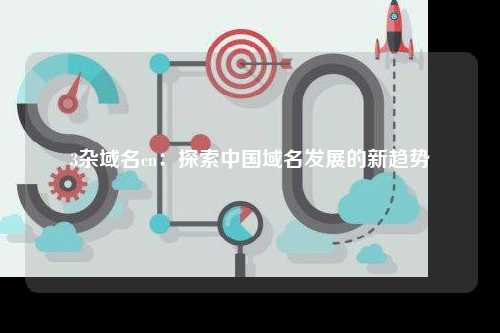 3杂域名cn：探索中国域名发展的新趋势