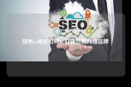 郑州cn域名公司：打造您的网络品牌