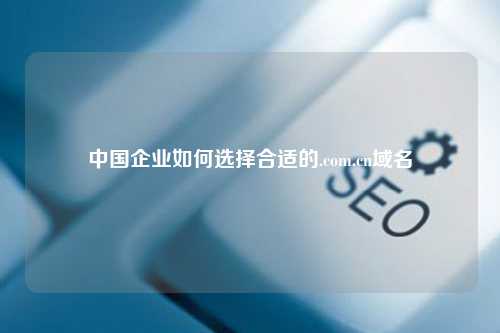 中国企业如何选择合适的.com.cn域名