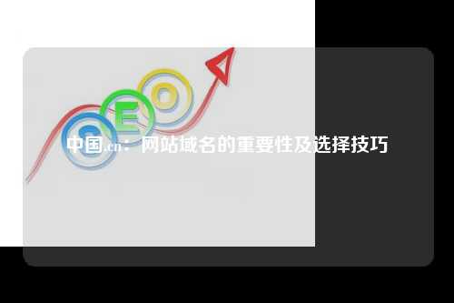 中国.cn：网站域名的重要性及选择技巧