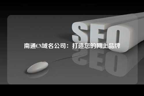 南通CN域名公司：打造您的网上品牌