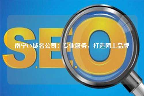 南宁CN域名公司：专业服务，打造网上品牌