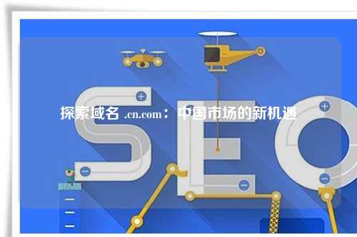 探索域名 .cn.com：中国市场的新机遇