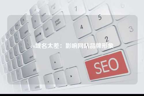 cn域名太差：影响网站品牌形象