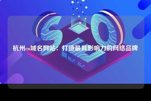 杭州cn域名网站：打造最具影响力的网络品牌