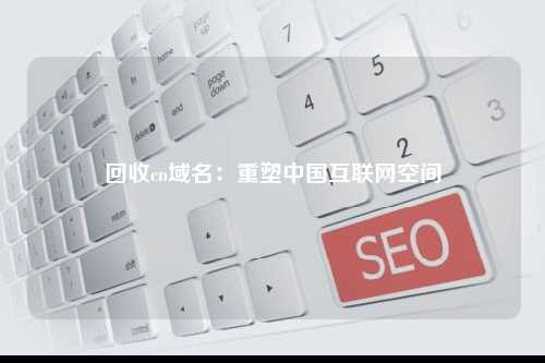 回收cn域名：重塑中国互联网空间